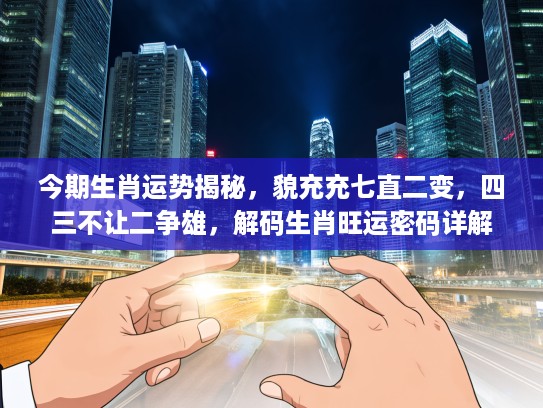 今期生肖运势揭秘，貌充充七直二变，四三不让二争雄，解码生肖旺运密码详解