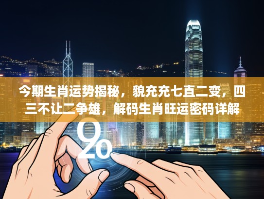 今期生肖运势揭秘，貌充充七直二变，四三不让二争雄，解码生肖旺运密码详解