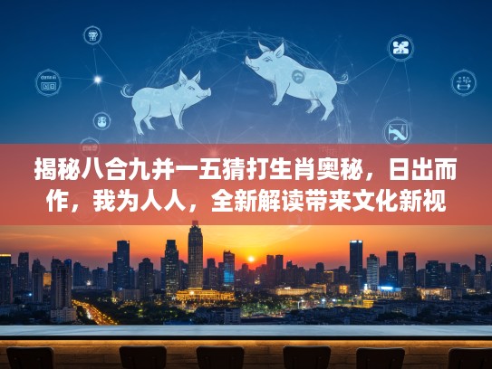 揭秘八合九并一五猜打生肖奥秘，日出而作，我为人人，全新解读带来文化新视野！
