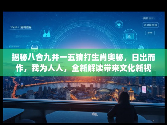 揭秘八合九并一五猜打生肖奥秘，日出而作，我为人人，全新解读带来文化新视野！