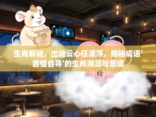 生肖解谜，出岫云心任漂浮，揭秘成语‘苦恼自寻’的生肖溯源与意境
