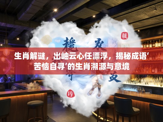 生肖解谜，出岫云心任漂浮，揭秘成语‘苦恼自寻’的生肖溯源与意境