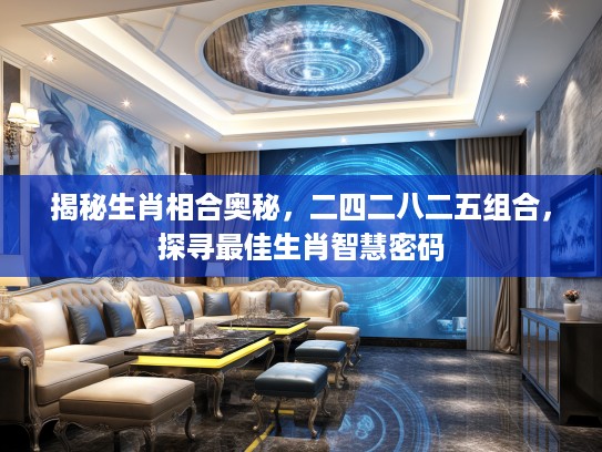 揭秘生肖相合奥秘，二四二八二五组合，探寻最佳生肖智慧密码