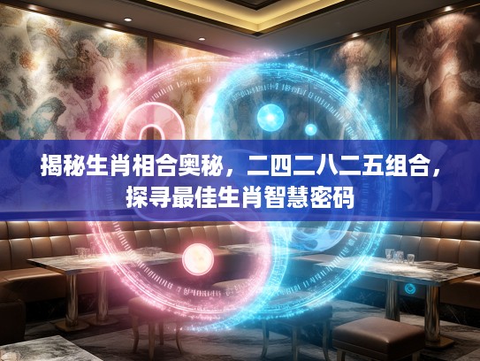 揭秘生肖相合奥秘，二四二八二五组合，探寻最佳生肖智慧密码