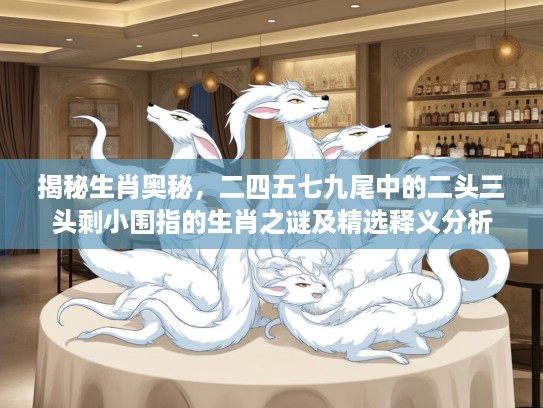 揭秘生肖奥秘，二四五七九尾中的二头三头剩小围指的生肖之谜及精选释义分析