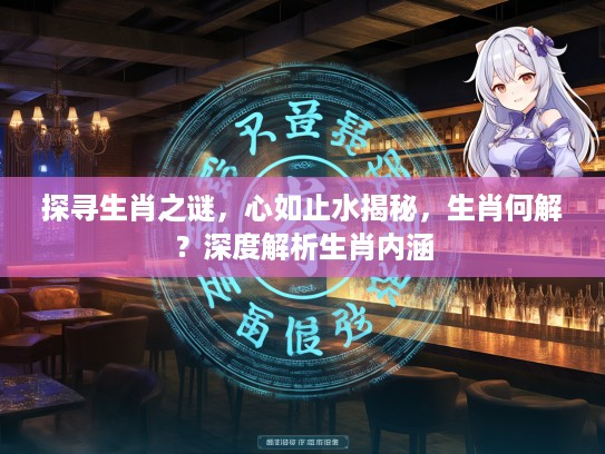 探寻生肖之谜，心如止水揭秘，生肖何解？深度解析生肖内涵