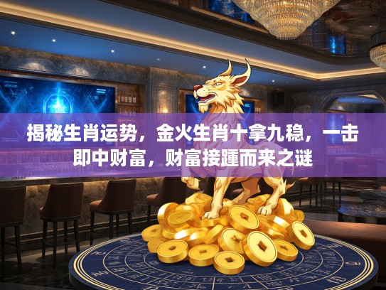揭秘生肖运势，金火生肖十拿九稳，一击即中财富，财富接踵而来之谜