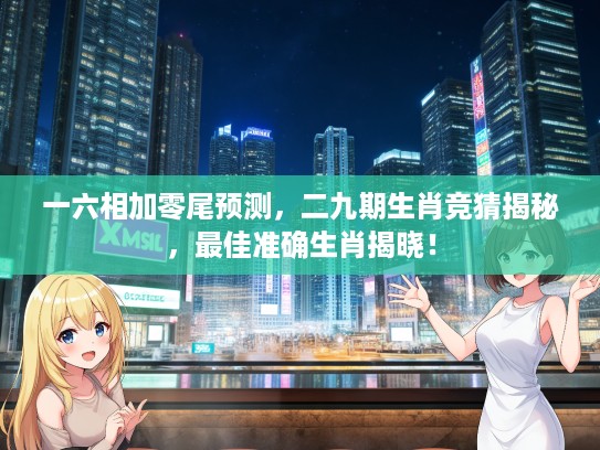 一六相加零尾预测，二九期生肖竞猜揭秘，最佳准确生肖揭晓！
