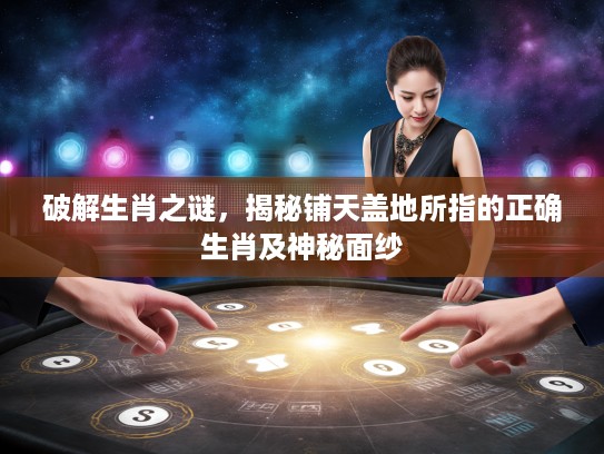 破解生肖之谜，揭秘铺天盖地所指的正确生肖及神秘面纱