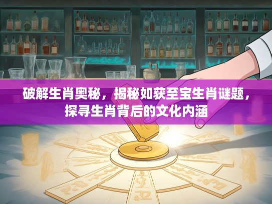 破解生肖奥秘，揭秘如获至宝生肖谜题，探寻生肖背后的文化内涵
