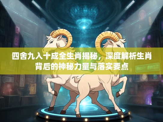 四舍九入十成全生肖揭秘，深度解析生肖背后的神秘力量与落实要点
