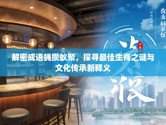 解密成语蝇攒蚁聚，探寻最佳生肖之谜与文化传承新释义