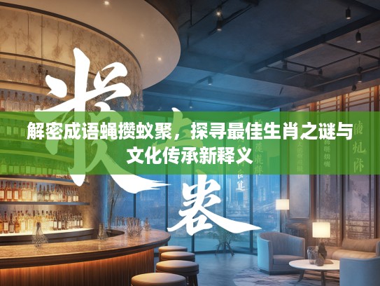 解密成语蝇攒蚁聚，探寻最佳生肖之谜与文化传承新释义