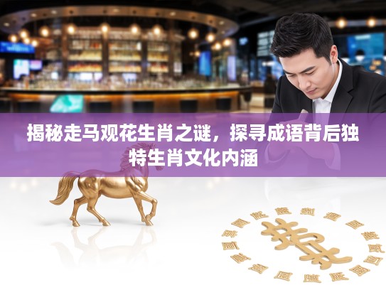 揭秘走马观花生肖之谜，探寻成语背后独特生肖文化内涵