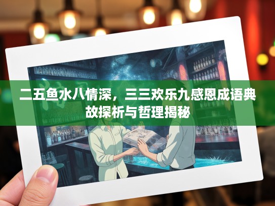 二五鱼水八情深，三三欢乐九感恩成语典故探析与哲理揭秘