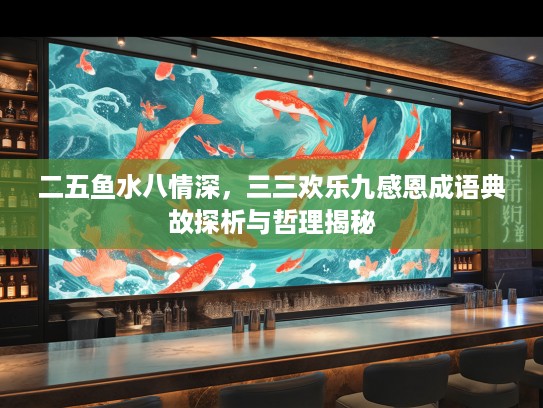 二五鱼水八情深，三三欢乐九感恩成语典故探析与哲理揭秘