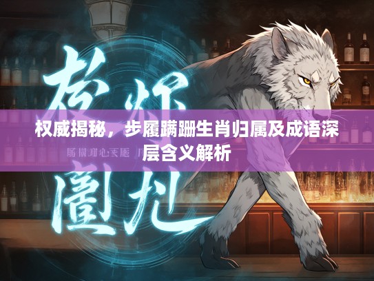权威揭秘，步履蹒跚生肖归属及成语深层含义解析