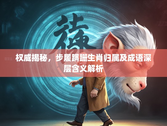 权威揭秘，步履蹒跚生肖归属及成语深层含义解析