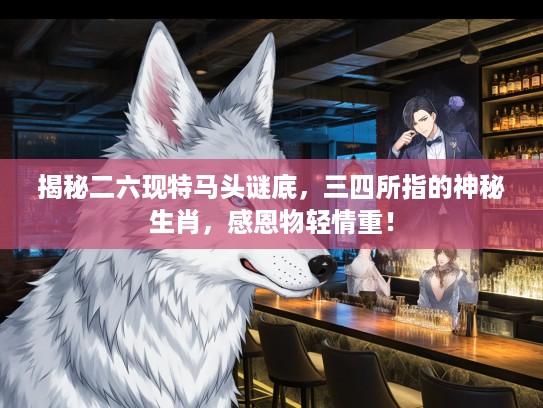 揭秘二六现特马头谜底，三四所指的神秘生肖，感恩物轻情重！