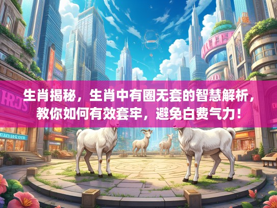 生肖揭秘，生肖中有圈无套的智慧解析，教你如何有效套牢，避免白费气力！