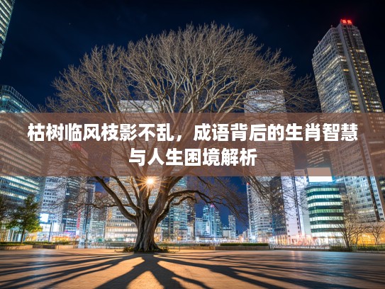 枯树临风枝影不乱，成语背后的生肖智慧与人生困境解析