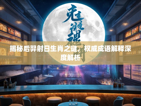 揭秘后羿射日生肖之谜，权威成语解释深度解析