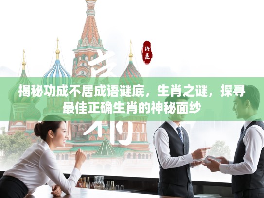 揭秘功成不居成语谜底，生肖之谜，探寻最佳正确生肖的神秘面纱