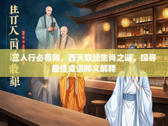 三人行必有师，西天取经生肖之谜，探寻最佳成语释义解释