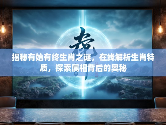 揭秘有始有终生肖之谜，在线解析生肖特质，探索属相背后的奥秘
