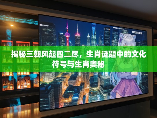 揭秘三朝风起四二尽，生肖谜题中的文化符号与生肖奥秘