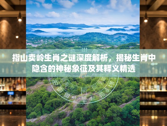 指山卖岭生肖之谜深度解析，揭秘生肖中隐含的神秘象征及其释义精选