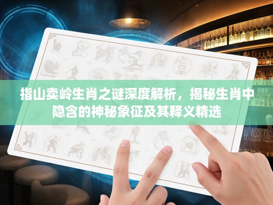 指山卖岭生肖之谜深度解析，揭秘生肖中隐含的神秘象征及其释义精选