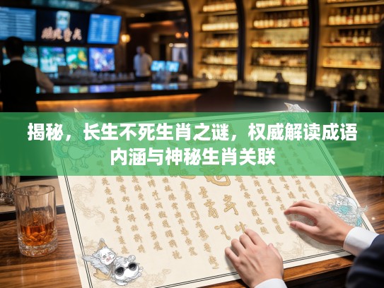 揭秘，长生不死生肖之谜，权威解读成语内涵与神秘生肖关联