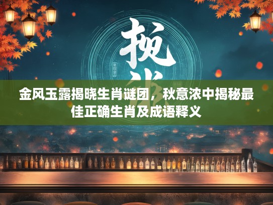 金风玉露揭晓生肖谜团，秋意浓中揭秘最佳正确生肖及成语释义