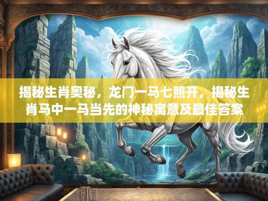 揭秘生肖奥秘，龙门一马七照开，揭秘生肖马中一马当先的神秘寓意及最佳答案