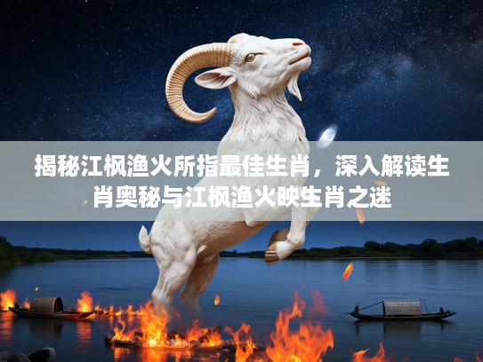 揭秘江枫渔火所指最佳生肖，深入解读生肖奥秘与江枫渔火映生肖之迷