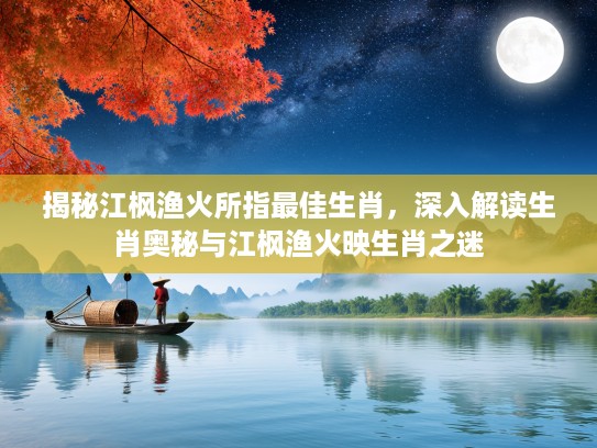 揭秘江枫渔火所指最佳生肖，深入解读生肖奥秘与江枫渔火映生肖之迷