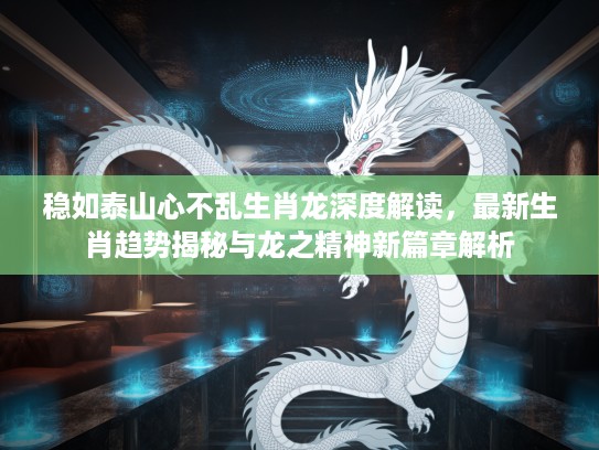 稳如泰山心不乱生肖龙深度解读，最新生肖趋势揭秘与龙之精神新篇章解析