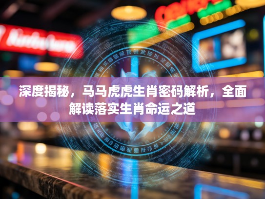 深度揭秘，马马虎虎生肖密码解析，全面解读落实生肖命运之道