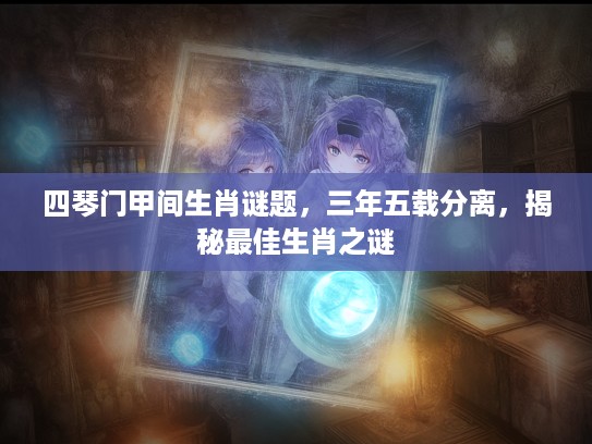 四琴门甲间生肖谜题，三年五载分离，揭秘最佳生肖之谜