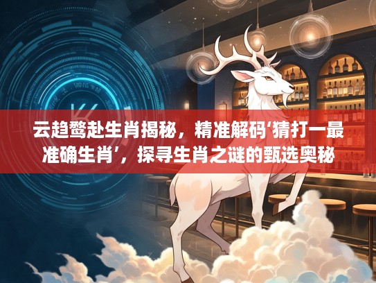 云趋鹜赴生肖揭秘，精准解码‘猜打一最准确生肖’，探寻生肖之谜的甄选奥秘