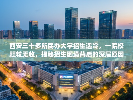 西安三十多所民办大学招生遇冷，一院校颗粒无收，揭秘招生困境背后的深层原因！