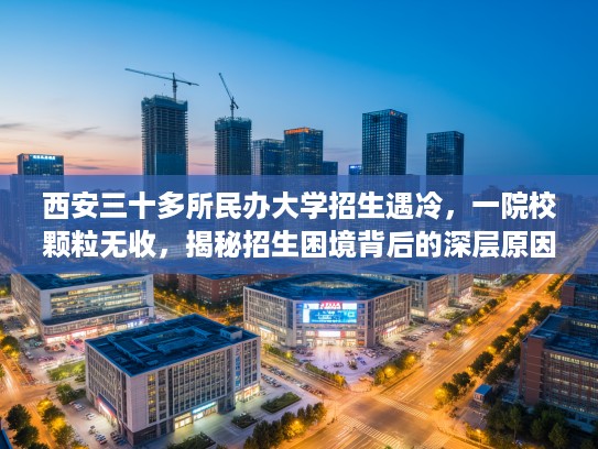 西安三十多所民办大学招生遇冷，一院校颗粒无收，揭秘招生困境背后的深层原因！