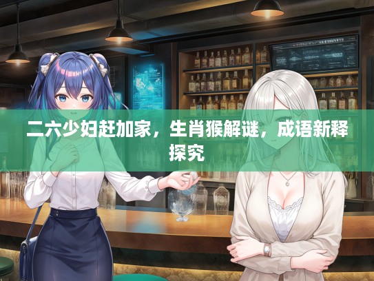 二六少妇赶加家，生肖猴解谜，成语新释探究