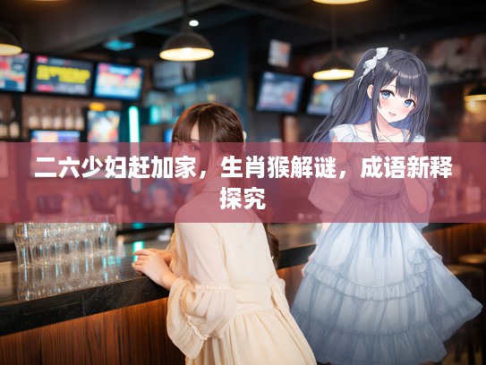 二六少妇赶加家，生肖猴解谜，成语新释探究
