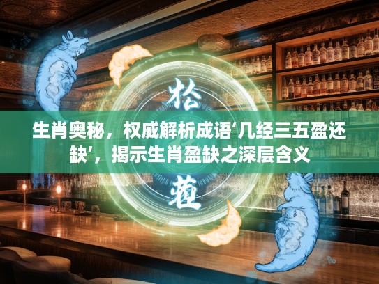 生肖奥秘，权威解析成语‘几经三五盈还缺’，揭示生肖盈缺之深层含义