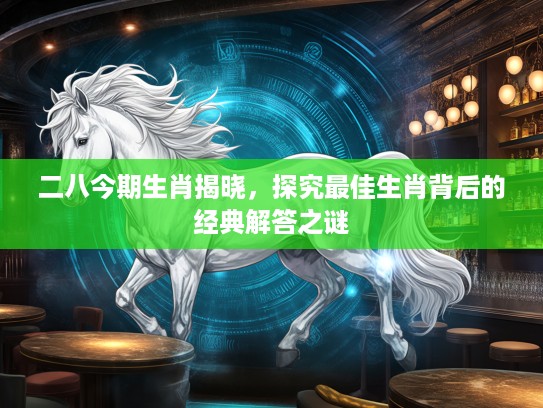 二八今期生肖揭晓，探究最佳生肖背后的经典解答之谜