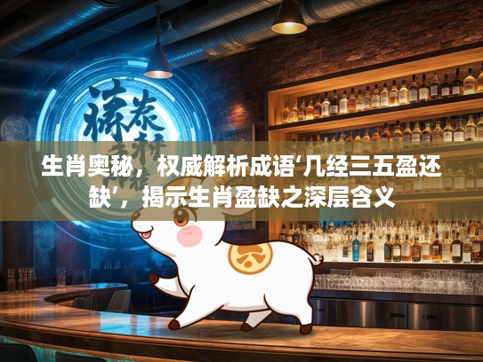 生肖奥秘，权威解析成语‘几经三五盈还缺’，揭示生肖盈缺之深层含义