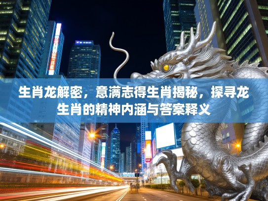生肖龙解密，意满志得生肖揭秘，探寻龙生肖的精神内涵与答案释义