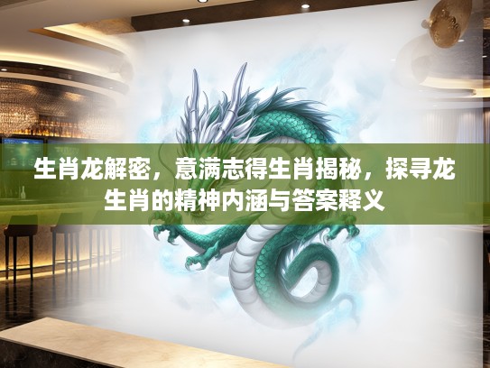 生肖龙解密，意满志得生肖揭秘，探寻龙生肖的精神内涵与答案释义